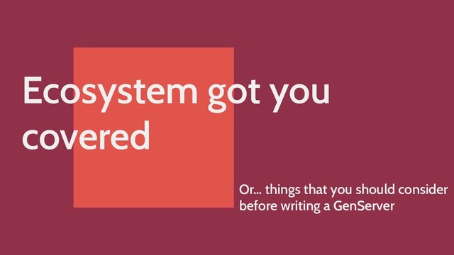 Ecosystem got you
covered
Or… things that you should consider
before writing a GenServer
