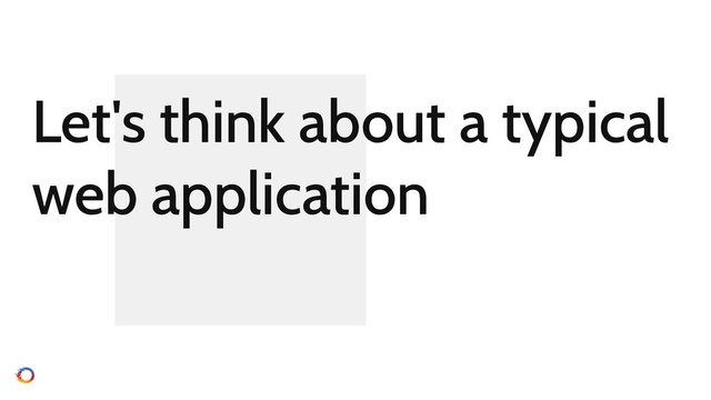 Let's think about a typical
web application
