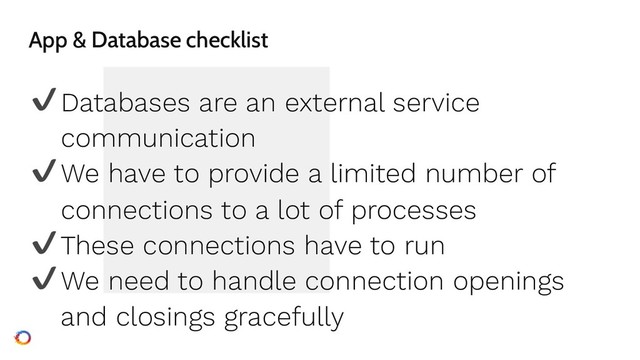 App & Database checklist
✔Databases are an external service
communication
✔We have to provide a limited number of
connections to a lot of processes
✔These connections have to run
✔We need to handle connection openings
and closings gracefully
