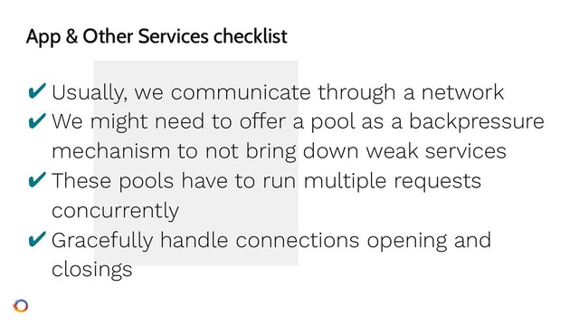 App & Other Services checklist
✔ Usually, we communicate through a network
✔ We might need to offer a pool as a backpressure
mechanism to not bring down weak services
✔ These pools have to run multiple requests
concurrently
✔ Gracefully handle connections opening and
closings
