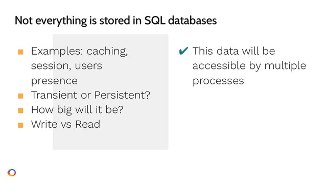 Not everything is stored in SQL databases
■ Examples: caching,
session, users
presence
■ Transient or Persistent?
■ How big will it be?
■ Write vs Read
✔ This data will be
accessible by multiple
processes
