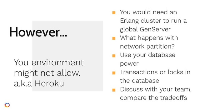 However…
■ You would need an
Erlang cluster to run a
global GenServer
■ What happens with
network partition?
■ Use your database
power
■ Transactions or locks in
the database
■ Discuss with your team,
compare the tradeoffs
You environment
might not allow.
a.k.a Heroku
