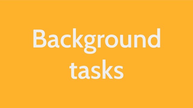 Background
tasks

