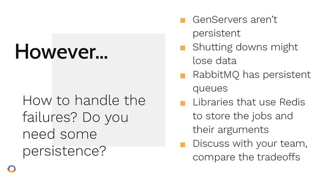 However…
■ GenServers aren’t
persistent
■ Shutting downs might
lose data
■ RabbitMQ has persistent
queues
■ Libraries that use Redis
to store the jobs and
their arguments
■ Discuss with your team,
compare the tradeoffs
How to handle the
failures? Do you
need some
persistence?
