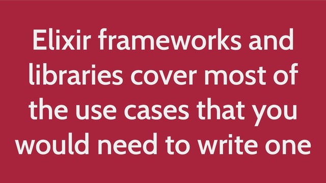 Elixir frameworks and
libraries cover most of
the use cases that you
would need to write one
