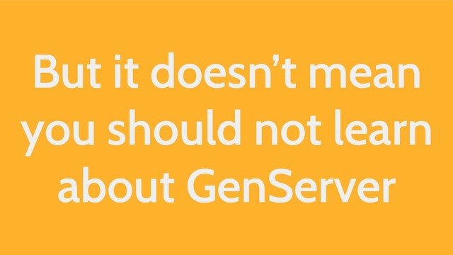 But it doesn’t mean
you should not learn
about GenServer
