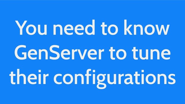 You need to know
GenServer to tune
their configurations
