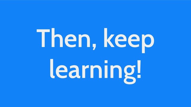 Then, keep
learning!
