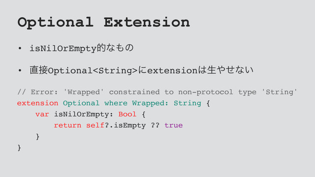 Optional Extension
• isNilOrEmptyతͳ΋ͷ
• ௚઀Optionalʹextension͸ੜ΍ͤͳ͍
// Error: 'Wrapped' constrained to non-protocol type 'String'
extension Optional where Wrapped: String {
var isNilOrEmpty: Bool {
return self?.isEmpty ?? true
}
}
