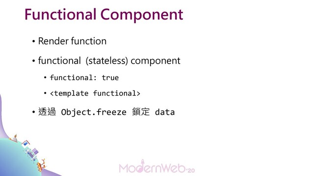 Functional Component
• Render function
• functional (stateless) component
• functional: true
• 
• 透過 Object.freeze 鎖定 data

