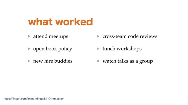 https://tinyurl.com/jmlearningtalk | @jmmastey
XIBUXPSLFE
attend meetups
open book policy
new hire buddies 
 
 
 
cross-team code reviews
lunch workshops
watch talks as a group

