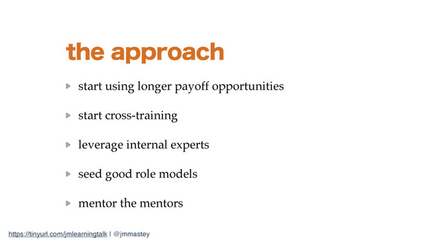 https://tinyurl.com/jmlearningtalk | @jmmastey
UIFBQQSPBDI
start using longer payoff opportunities
start cross-training
leverage internal experts
seed good role models
mentor the mentors
