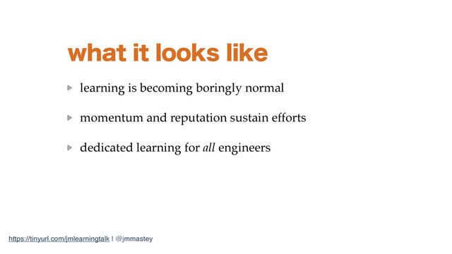 https://tinyurl.com/jmlearningtalk | @jmmastey
XIBUJUMPPLTMJLF
learning is becoming boringly normal
momentum and reputation sustain efforts
dedicated learning for all engineers
