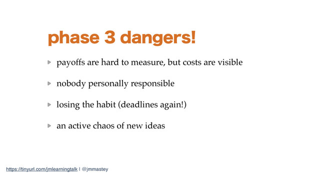 https://tinyurl.com/jmlearningtalk | @jmmastey
QIBTFEBOHFST
payoffs are hard to measure, but costs are visible
nobody personally responsible
losing the habit (deadlines again!)
an active chaos of new ideas
