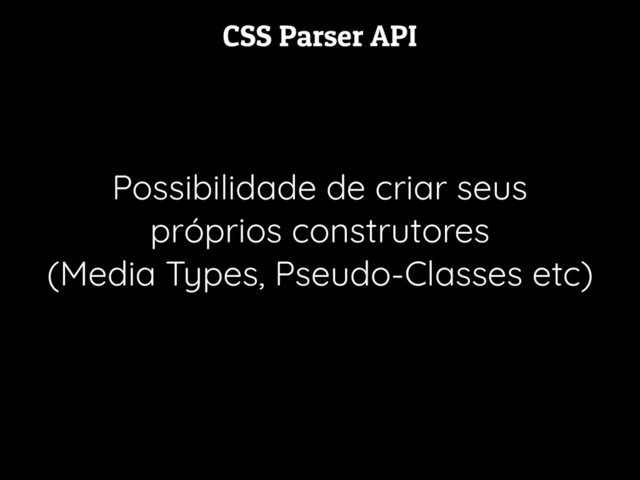 CSS Parser API
Possibilidade de criar seus
próprios construtores
(Media Types, Pseudo-Classes etc)
