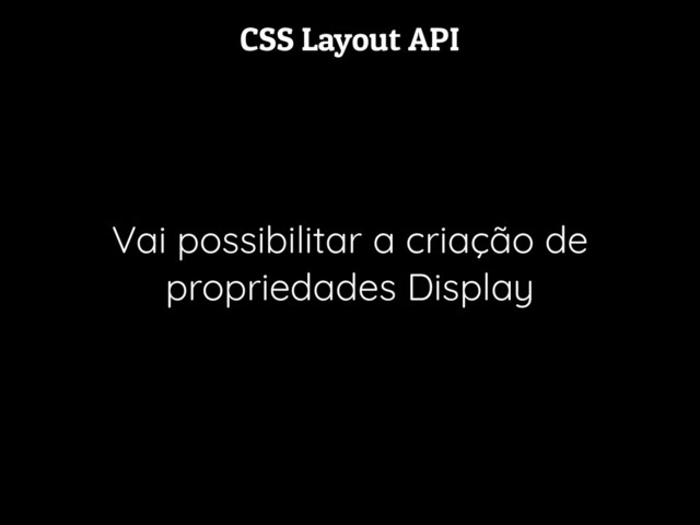 CSS Layout API
Vai possibilitar a criação de
propriedades Display
