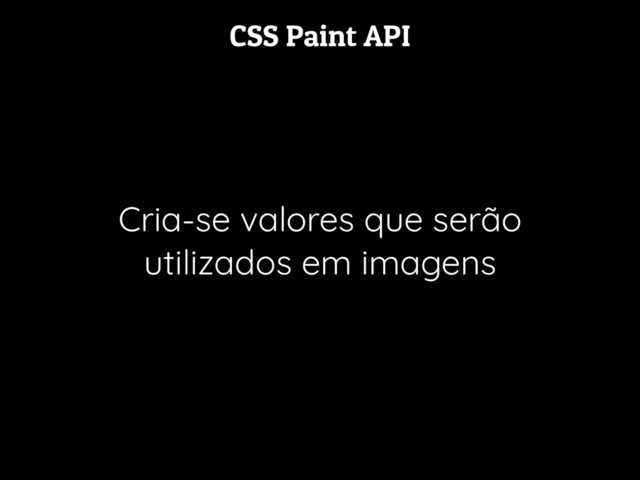 CSS Paint API
Cria-se valores que serão
utilizados em imagens
