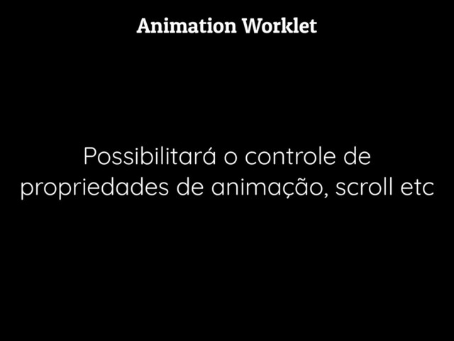 Animation Worklet
Possibilitará o controle de
propriedades de animação, scroll etc
