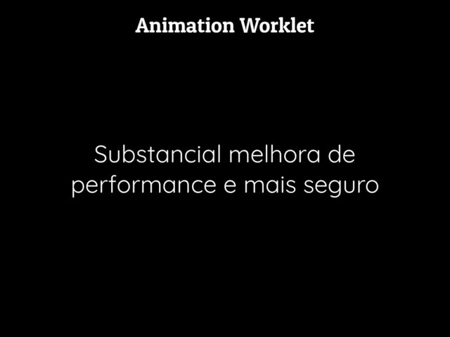 Animation Worklet
Substancial melhora de
performance e mais seguro
