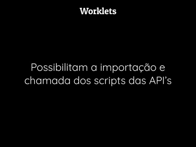 Worklets
Possibilitam a importação e
chamada dos scripts das API’s
