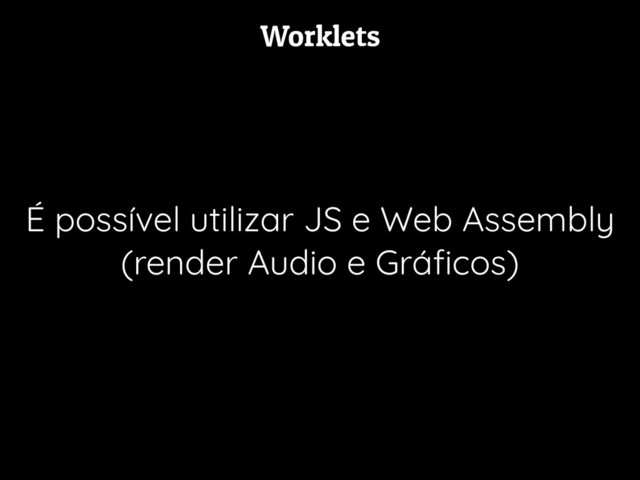 Worklets
É possível utilizar JS e Web Assembly
(render Audio e Gráﬁcos)
