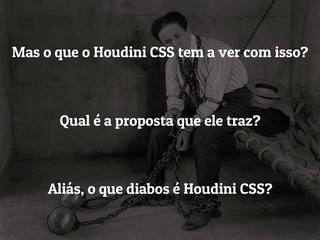 Mas o que o Houdini CSS tem a ver com isso?
Qual é a proposta que ele traz?
Aliás, o que diabos é Houdini CSS?
