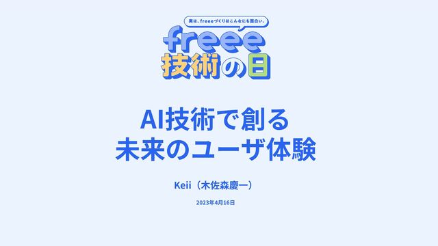 AI技術で創る
未来のユーザ体験
Keii（⽊佐森慶⼀）
2023年4⽉16⽇

