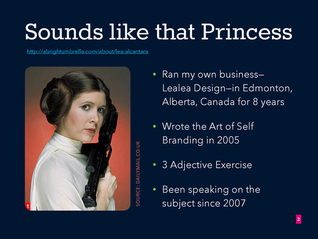 Sounds like that Princess
• Ran my own business—
Lealea Design—in Edmonton,
Alberta, Canada for 8 years
• Wrote the Art of Self
Branding in 2005
• 3 Adjective Exercise
• Been speaking on the
subject since 2007
!2
source: dailymail.co.uk
http://abrightumbrella.com/about/lea-alcantara
