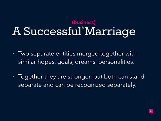 A Successful Marriage
• Two separate entities merged together with
similar hopes, goals, dreams, personalities.
• Together they are stronger, but both can stand
separate and can be recognized separately.
!21
(business)
