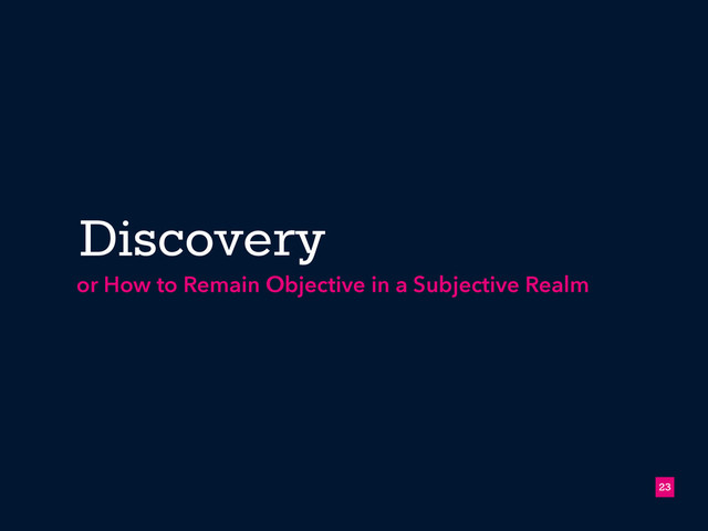 Discovery
!23
or How to Remain Objective in a Subjective Realm
