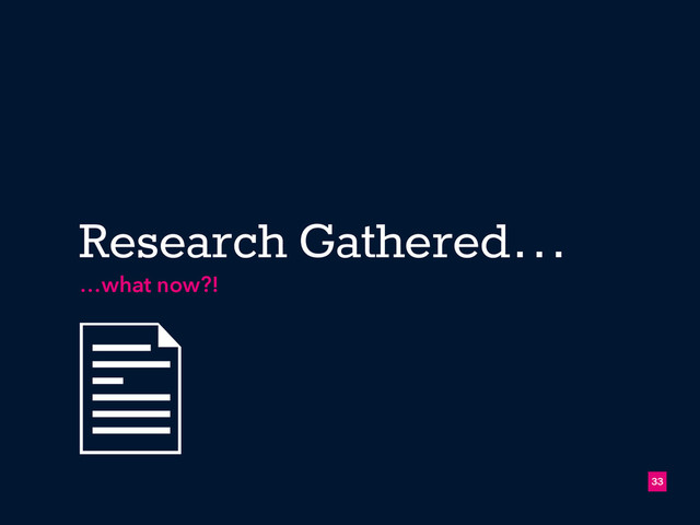 !33
Research Gathered…
…what now?!
