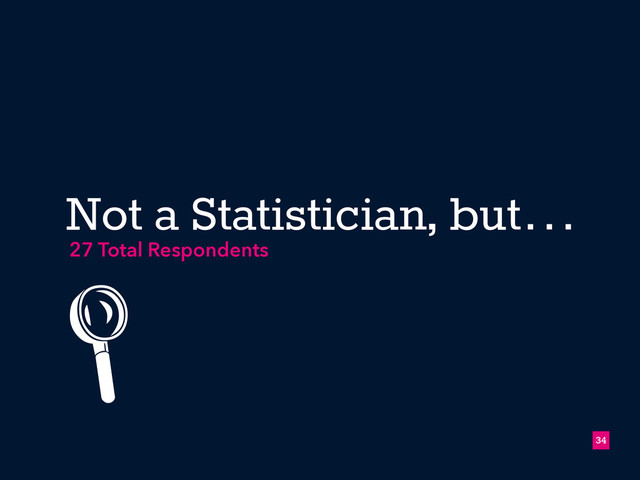 Not a Statistician, but…
!34
27 Total Respondents
