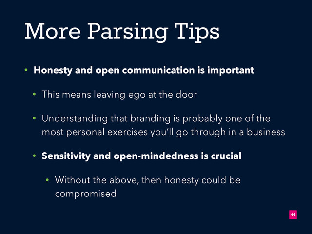 More Parsing Tips
• Honesty and open communication is important
• This means leaving ego at the door
• Understanding that branding is probably one of the
most personal exercises you’ll go through in a business
• Sensitivity and open-mindedness is crucial
• Without the above, then honesty could be
compromised
!44
