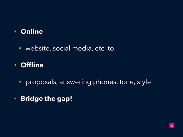 • Online
• website, social media, etc to
• Ofﬂine
• proposals, answering phones, tone, style
• Bridge the gap!
!46
