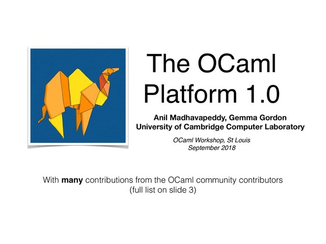The OCaml
Platform 1.0
With many contributions from the OCaml community contributors 
(full list on slide 3)
OCaml Workshop, St Louis
September 2018
Anil Madhavapeddy, Gemma Gordon 
University of Cambridge Computer Laboratory

