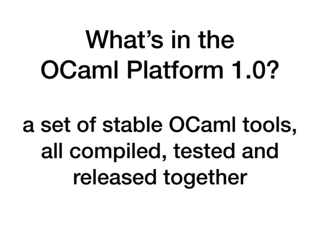What’s in the 
OCaml Platform 1.0?
a set of stable OCaml tools,
all compiled, tested and
released together

