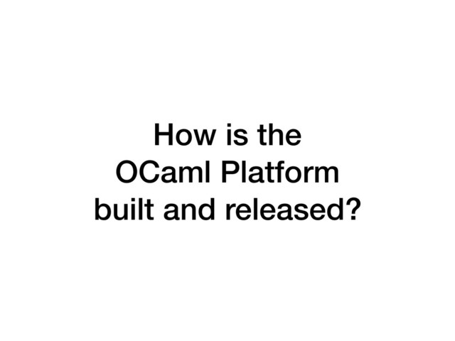 How is the 
OCaml Platform
built and released?
