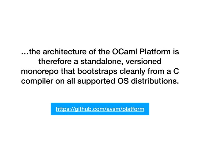 …the architecture of the OCaml Platform is
therefore a standalone, versioned
monorepo that bootstraps cleanly from a C
compiler on all supported OS distributions.
https://github.com/avsm/platform
