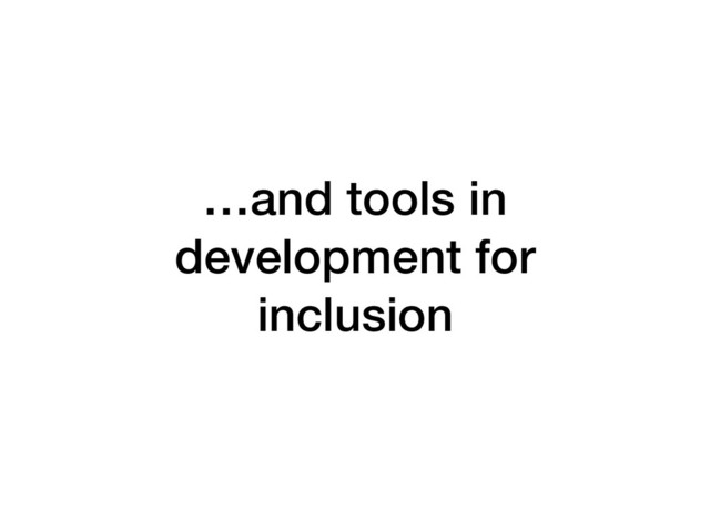 …and tools in
development for
inclusion
