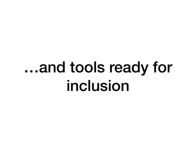 …and tools ready for
inclusion
