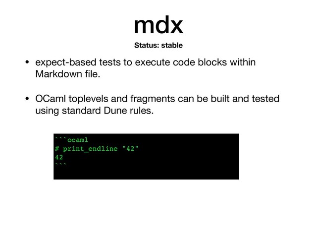 mdx
• expect-based tests to execute code blocks within
Markdown ﬁle.

• OCaml toplevels and fragments can be built and tested
using standard Dune rules.
Status: stable
```ocaml
# print_endline "42"
42
```
