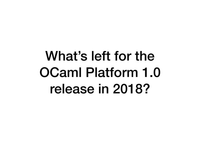 What’s left for the 
OCaml Platform 1.0
release in 2018?
