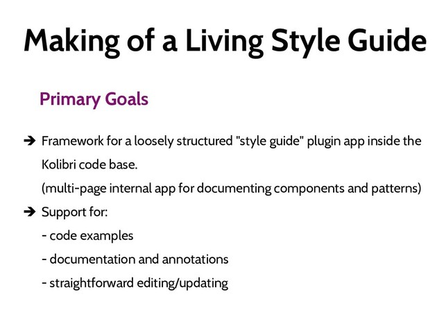 Making of a Living Style Guide
Primary Goals
 Framework for a loosely structured "style guide" plugin app inside the
Kolibri code base.
(multi-page internal app for documenting components and patterns)
 Support for:
- code examples
- documentation and annotations
- straightforward editing/updating
