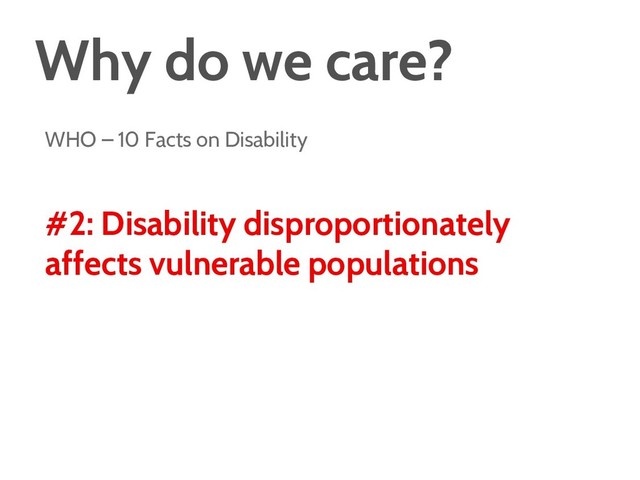Why do we care?
WHO – 10 Facts on Disability
#2: Disability disproportionately
affects vulnerable populations
