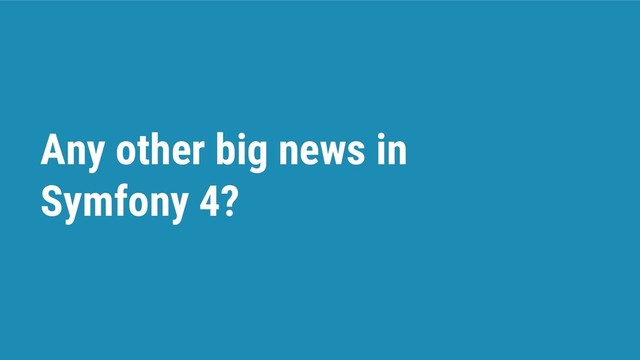 Any other big news in
Symfony 4?
