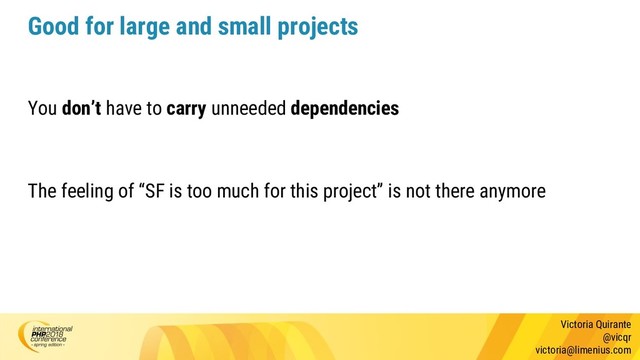 Victoria Quirante
@vicqr
victoria@limenius.com
Good for large and small projects
You don’t have to carry unneeded dependencies
The feeling of “SF is too much for this project” is not there anymore
