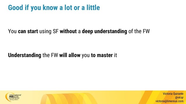Victoria Quirante
@vicqr
victoria@limenius.com
Good if you know a lot or a little
You can start using SF without a deep understanding of the FW
Understanding the FW will allow you to master it
