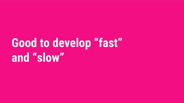 Good to develop “fast”
and “slow”
