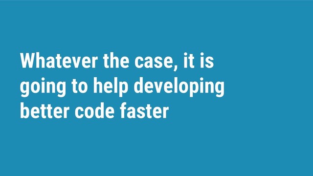 Whatever the case, it is
going to help developing
better code faster
