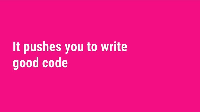 It pushes you to write
good code
